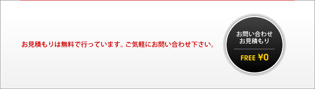 お見積りは無料で行っています。ご気軽にお問い合わせ下さい。 お問い合わせ、お見積り FREE ¥0